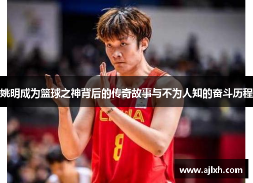姚明成为篮球之神背后的传奇故事与不为人知的奋斗历程